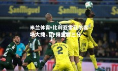 米兰体育-比利亚雷亚尔客场大捷，夺得重要三分