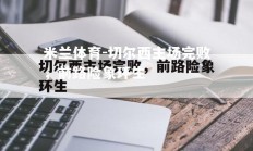 米兰体育-切尔西主场完败，前路险象环生
