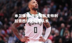 米兰体育-开拓者队主帅利拉德胜任全明星队长