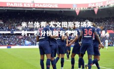 米兰体育-尤文图斯客场失利，积分榜略有下滑
