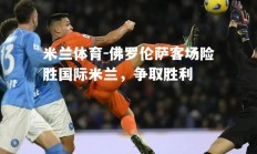 米兰体育-佛罗伦萨客场险胜国际米兰，争取胜利