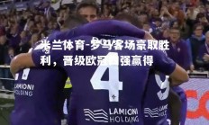 米兰体育-罗马客场豪取胜利，晋级欧冠四强赢得