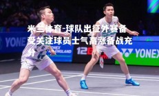 米兰体育-球队出征外赛备受关注球员士气高涨备战充分