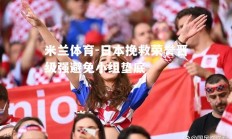 米兰体育-日本挽救荣誉晋级强避免小组垫底