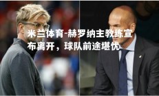 米兰体育-赫罗纳主教练宣布离开，球队前途堪忧
