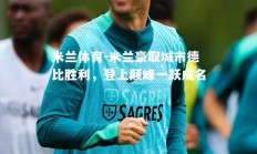 米兰体育-米兰豪取城市德比胜利，登上颠峰一跃成名