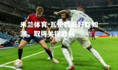 米兰体育-瓦伦西亚好胜如潮，取得关键胜利