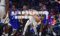 米兰体育-快船惊险胜掘金，晋级季后赛