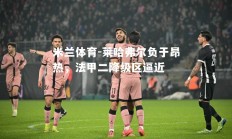 米兰体育-莱哈弗尔负于昂热，法甲二降级区逼近