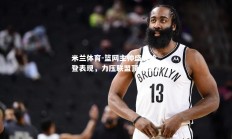 米兰体育-篮网主帅盛赞哈登表现，力压联盟顶级控卫