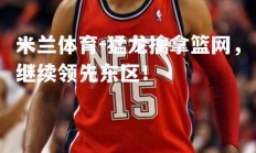 米兰体育-猛龙擒拿篮网，继续领先东区！