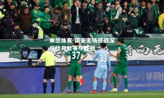 米兰体育-国安主场迎战深圳佳兆业争夺胜利