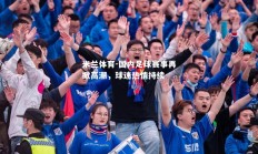 米兰体育-国内足球赛事再掀高潮，球迷热情持续