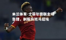 米兰体育-士菲尔德联主场告捷，制服升班马纽埃