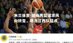 米兰体育-湖南男篮谋求风向转变，堪当江西队猛虎