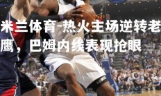 米兰体育-热火主场逆转老鹰，巴姆内线表现抢眼