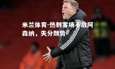 米兰体育-热刺客场不敌阿森纳，失分颓势