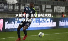 米兰体育-里尔客场大胜，法甲联赛前景一片光明