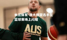 米兰体育-澳大利亚选手在篮球赛场上闪耀