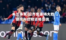 米兰体育-拉齐奥客场大胜，继续向欧冠资格靠拢
