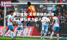 米兰体育-足球赛场热闹非凡，球队实力引人侧目