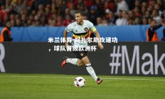 米兰体育-阿扎尔助攻建功，球队晋级欧洲杯