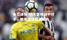 米兰体育-切沃客场战平对手，展现出色比赛实力