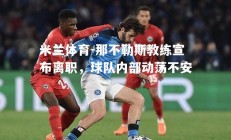 米兰体育-那不勒斯教练宣布离职，球队内部动荡不安
