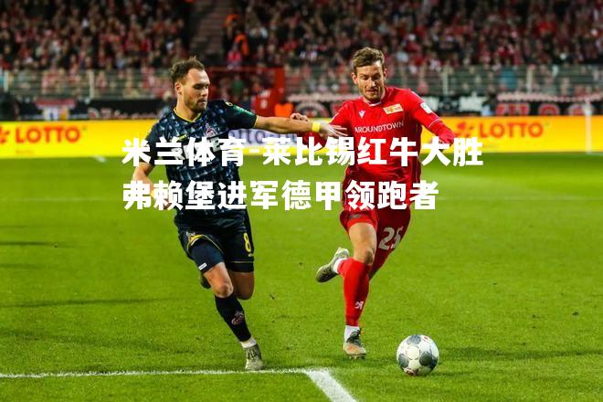 莱比锡红牛大胜弗赖堡进军德甲领跑者