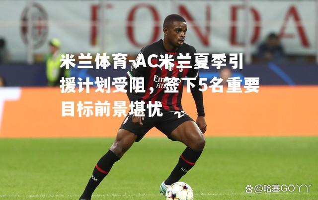 AC米兰夏季引援计划受阻，签下5名重要目标前景堪忧
