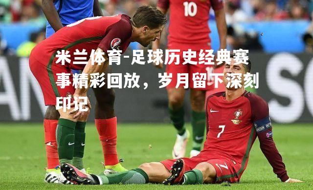 足球历史经典赛事精彩回放，岁月留下深刻印记