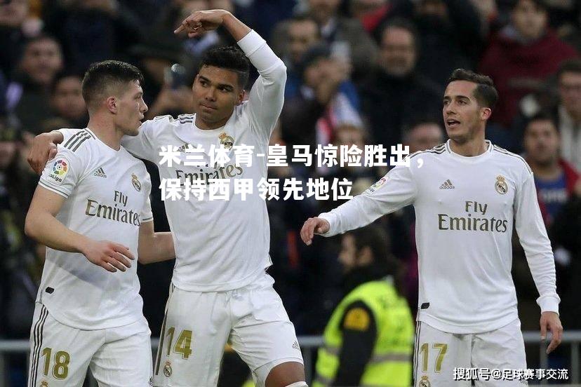 皇马惊险胜出，保持西甲领先地位