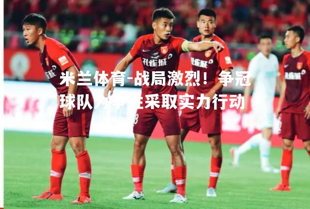 战局激烈！争冠球队为争胜采取实力行动