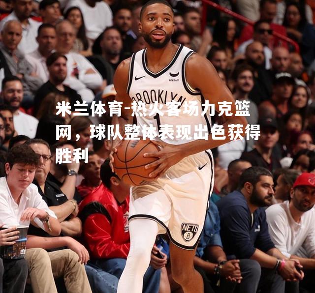 热火客场力克篮网，球队整体表现出色获得胜利