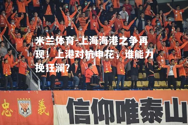 上海海港之争再现！上港对抗申花，谁能力挽狂澜？