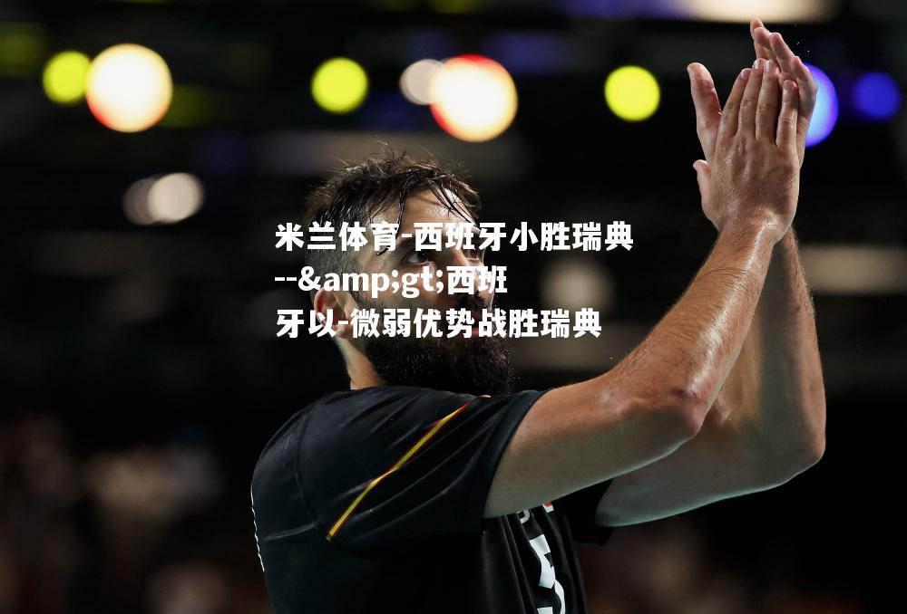 西班牙小胜瑞典-->西班牙以-微弱优势战胜瑞典