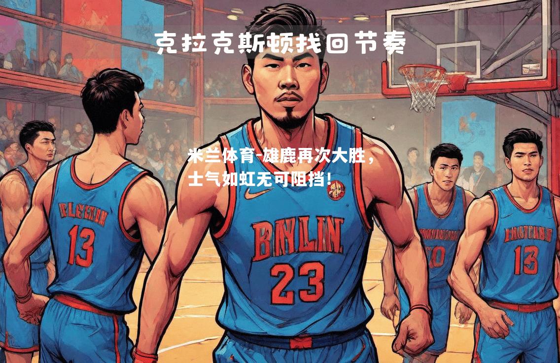 雄鹿再次大胜，士气如虹无可阻挡！