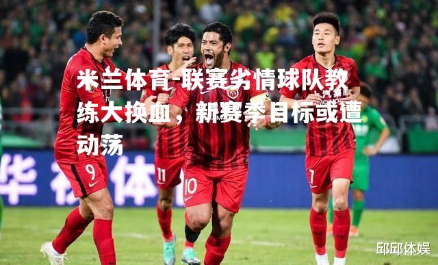 联赛劣情球队教练大换血，新赛季目标或遭动荡