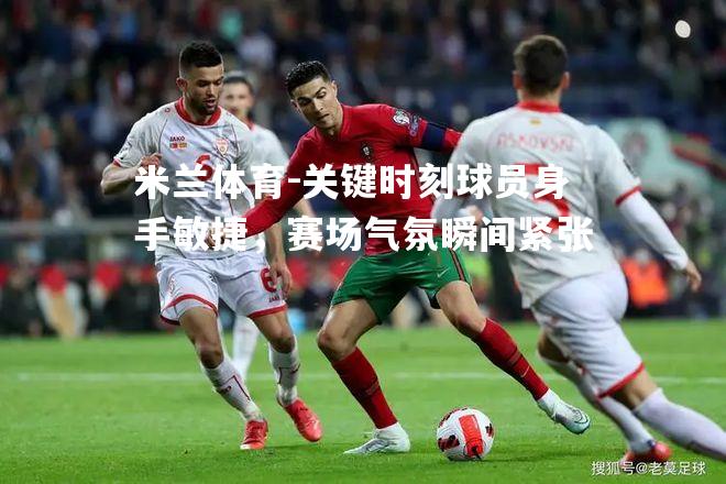 关键时刻球员身手敏捷，赛场气氛瞬间紧张