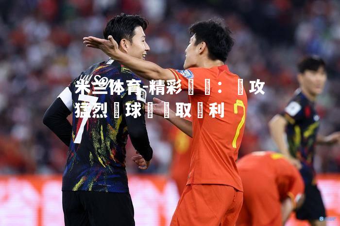 精彩對決：進攻猛烈為球隊爭取勝利