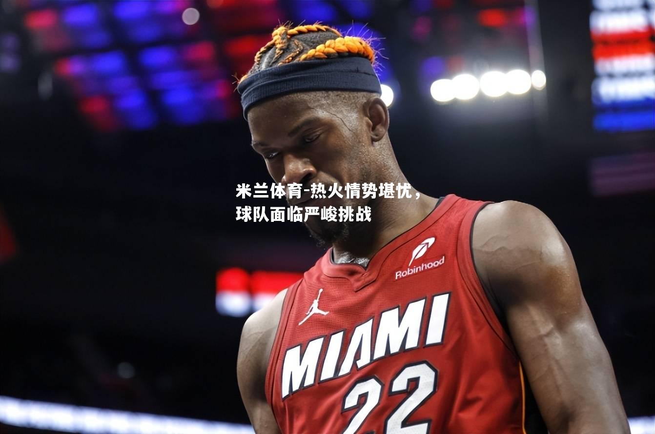 热火情势堪忧，球队面临严峻挑战